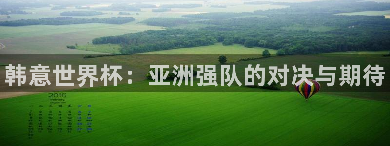 2026世界杯亚洲区预选赛赛程：韩意世界杯：亚洲强队的对决与期待