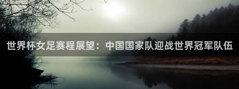 世界杯预选赛赛程时间表：世界杯女足赛程展望：中国国家队迎战世界冠军队伍