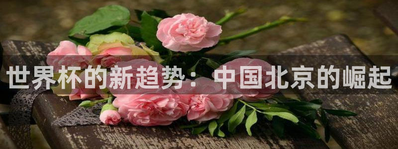 世界杯足球：世界杯的新趋势：中国北京的崛起