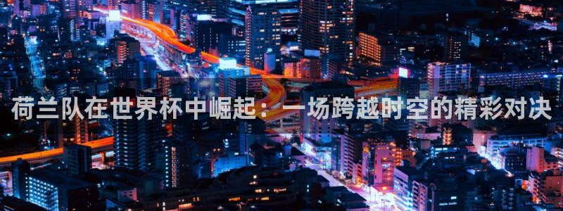 2026年世界杯:荷兰队在世界杯中崛起:一场跨越时空的精彩对决